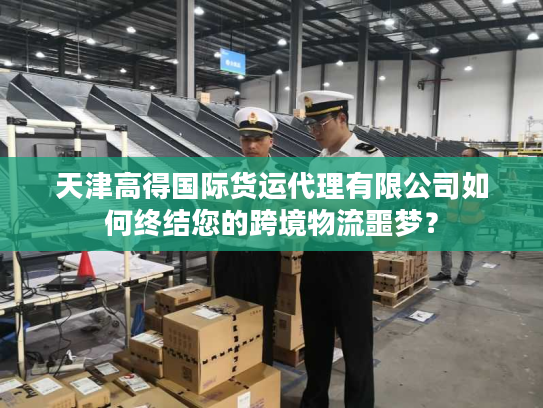 天津高得国际货运代理有限公司如何终结您的跨境物流噩梦? 天津高得国际货运代理有限公司如何终结您的跨境物流噩梦?