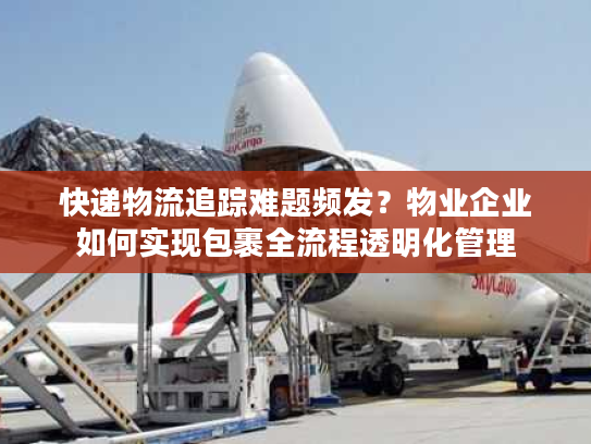 快递物流追踪难题频发？物业企业如何实现包裹全流程透明化管理