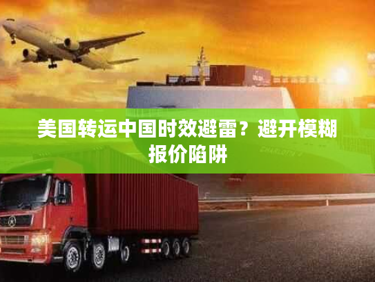 美国转运中国时效避雷？避开模糊报价陷阱