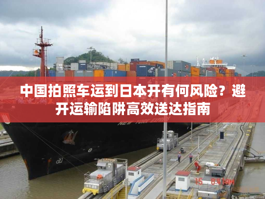 中国拍照车运到日本开有何风险？避开运输陷阱高效送达指南