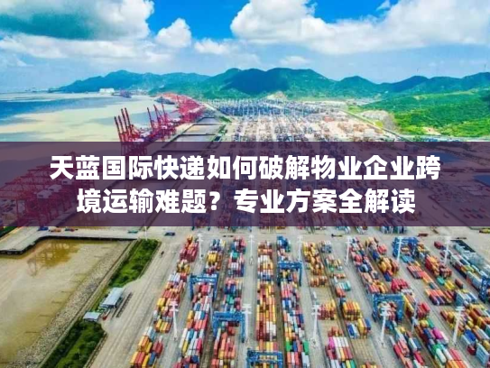 天蓝国际快递如何破解物业企业跨境运输难题？专业方案全解读