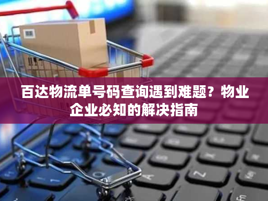 百达物流单号码查询遇到难题?物业企业必知的解决指南 百达物流单号码查询遇到难题?物业企业必知的解决指南