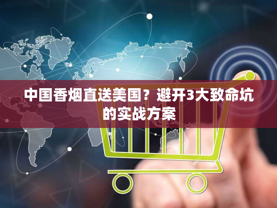 中国香烟直送美国？避开3大致命坑的实战方案