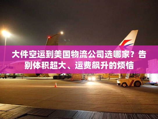 大件空运到美国物流公司选哪家？告别体积超大、运费飙升的烦恼