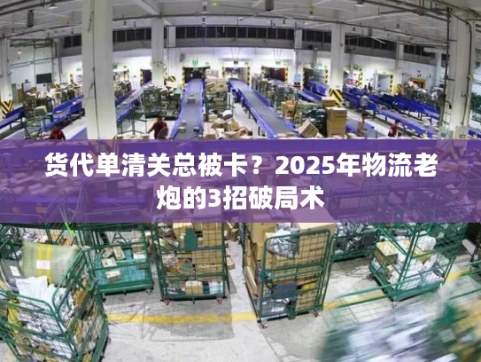 货代单清关总被卡？2025年物流老炮的3招破局术