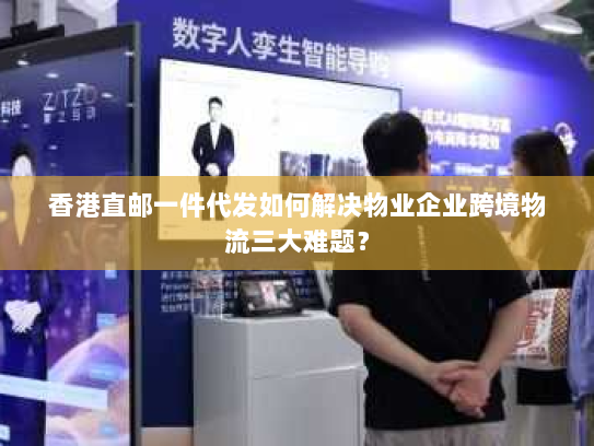 香港直邮一件代发如何解决物业企业跨境物流三大难题? 香港直邮一件代发如何解决物业企业跨境物流三大难题?