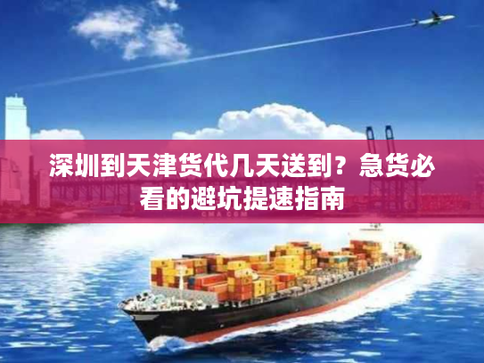深圳到天津货代几天送到？急货必看的避坑提速指南