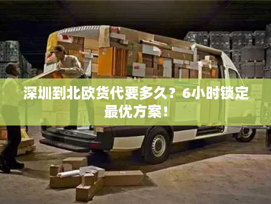 深圳到北欧货代要多久？6小时锁定最优方案！