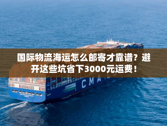 国际物流海运怎么邮寄才靠谱？避开这些坑省下3000元运费！