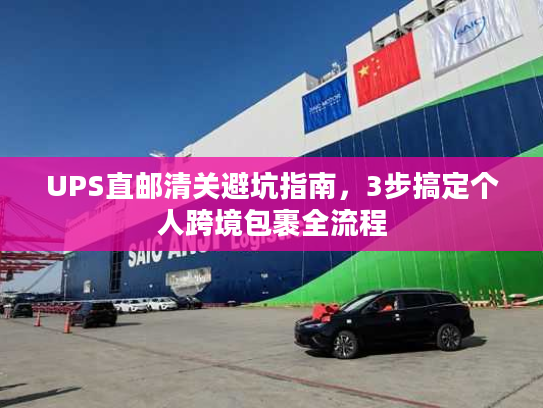 UPS直邮清关避坑指南，3步搞定个人跨境包裹全流程