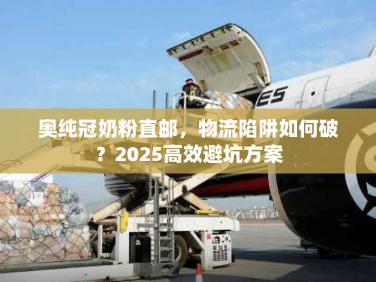 奥纯冠奶粉直邮，物流陷阱如何破？2025高效避坑方案