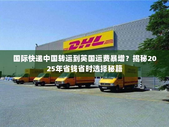 国际快递中国转运到英国运费暴增?揭秘2025年省钱省时选择秘籍 国际快递中国转运到英国运费暴增?揭秘2025年省钱省时选择秘籍