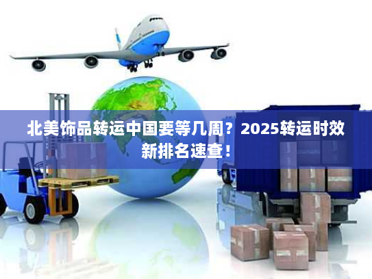 北美饰品转运中国要等几周？2025转运时效新排名速查！