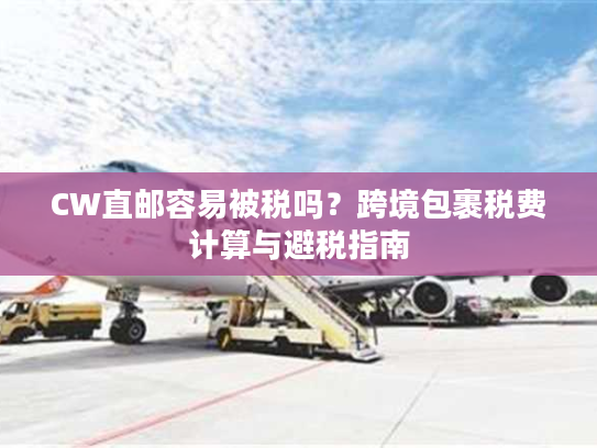 CW直邮容易被税吗？跨境包裹税费计算与避税指南