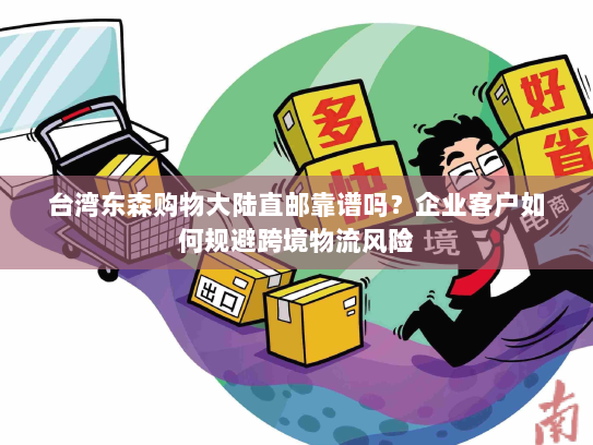 台湾东森购物大陆直邮靠谱吗?企业客户如何规避跨境物流风险 台湾东森购物大陆直邮靠谱吗?企业客户如何规避跨境物流风险
