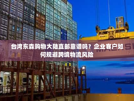 台湾东森购物大陆直邮靠谱吗?企业客户如何规避跨境物流风险 台湾东森购物大陆直邮靠谱吗?企业客户如何规避跨境物流风险