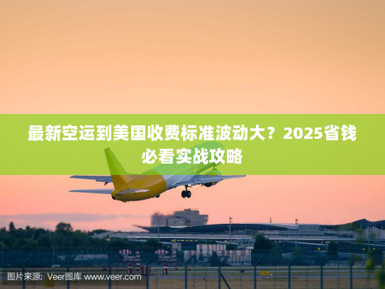 最新空运到美国收费标准波动大?2025省钱必看实战攻略 最新空运到美国收费标准波动大?2025省钱必看实战攻略