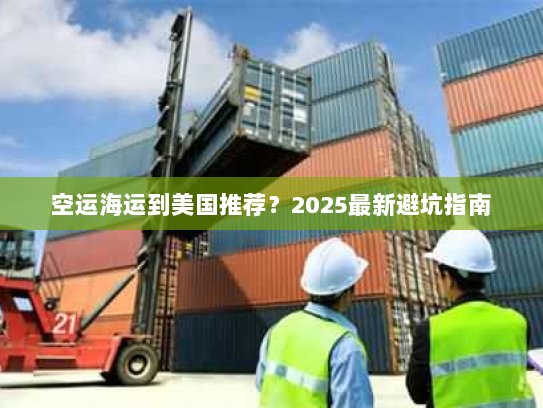 空运海运到美国推荐？2025最新避坑指南
