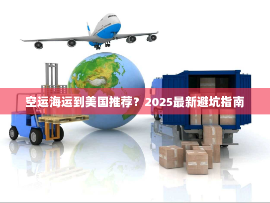 空运海运到美国推荐？2025最新避坑指南