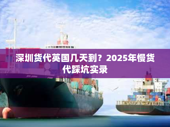 深圳货代英国几天到？2025年慢货代踩坑实录
