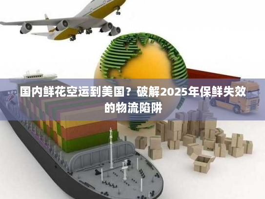 国内鲜花空运到美国？破解2025年保鲜失效的物流陷阱