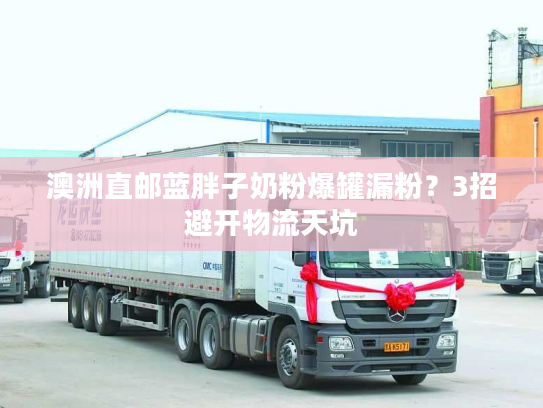 澳洲直邮蓝胖子奶粉爆罐漏粉？3招避开物流天坑