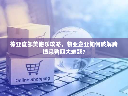德亚直邮美德乐攻略，物业企业如何破解跨境采购四大难题？