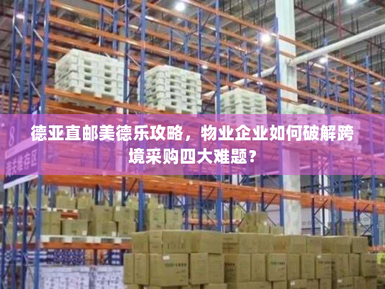 德亚直邮美德乐攻略，物业企业如何破解跨境采购四大难题？