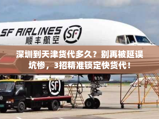 深圳到天津货代多久？别再被延误坑惨，3招精准锁定快货代！