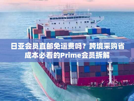 日亚会员直邮免运费吗？跨境采购省成本必看的Prime会员拆解