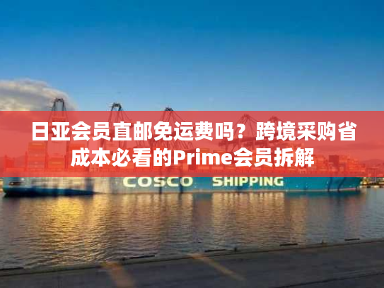 日亚会员直邮免运费吗？跨境采购省成本必看的Prime会员拆解