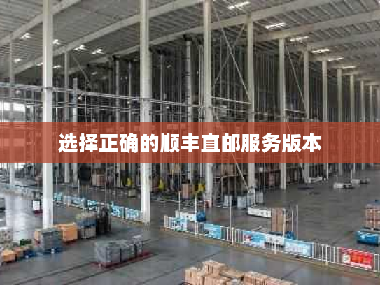 选择正确的顺丰直邮服务版本