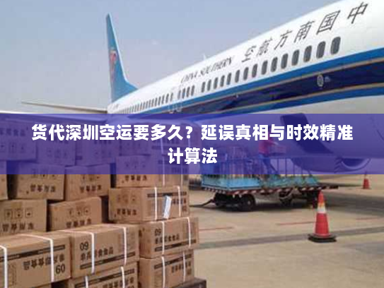 货代深圳空运要多久?延误真相与时效精准计算法 货代深圳空运要多久?延误真相与时效精准计算法