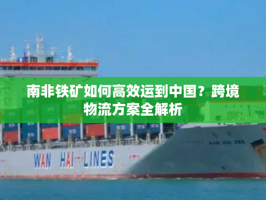 南非铁矿如何高效运到中国？跨境物流方案全解析