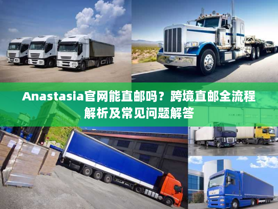 Anastasia官网能直邮吗？跨境直邮全流程解析及常见问题解答