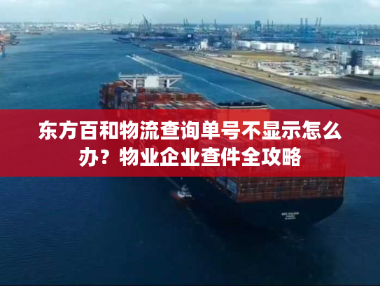 东方百和物流查询单号不显示怎么办？物业企业查件全攻略