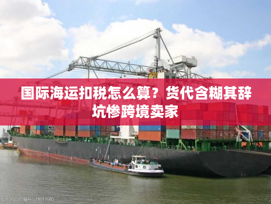 国际海运扣税怎么算？货代含糊其辞坑惨跨境卖家