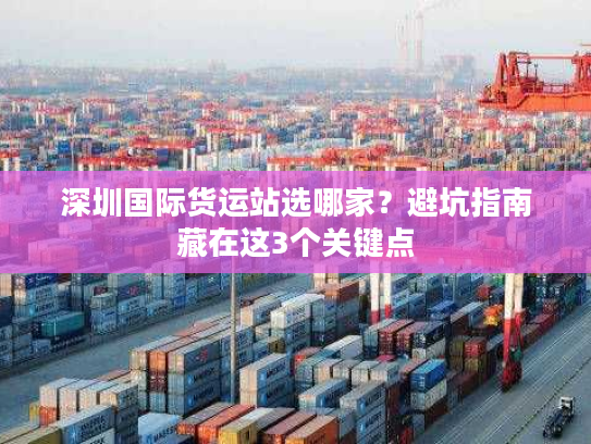 深圳国际货运站选哪家？避坑指南藏在这3个关键点
