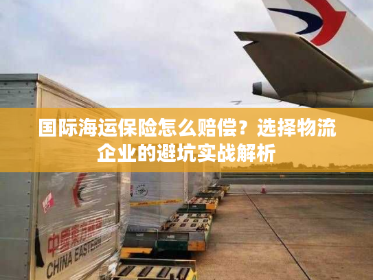 国际海运保险怎么赔偿？选择物流企业的避坑实战解析