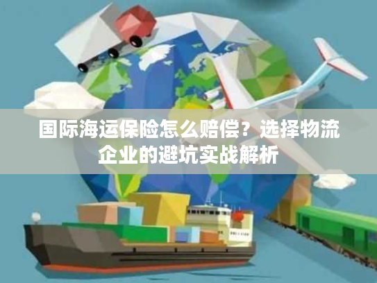 国际海运保险怎么赔偿？选择物流企业的避坑实战解析