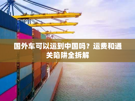 国外车可以运到中国吗？运费和通关陷阱全拆解