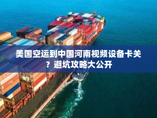 美国空运到中国河南视频设备卡关？避坑攻略大公开