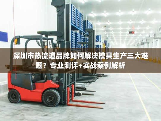 深圳市热流道品牌如何解决模具生产三大难题?专业测评+实战案例解析 深圳市热流道品牌如何解决模具生产三大难题?专业测评+实战案例解析
