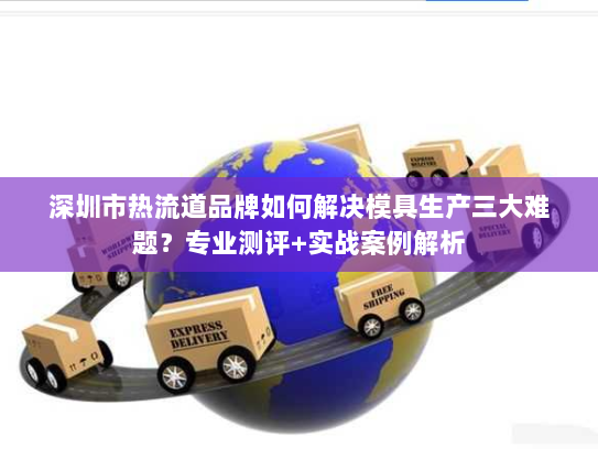 深圳市热流道品牌如何解决模具生产三大难题?专业测评+实战案例解析 深圳市热流道品牌如何解决模具生产三大难题?专业测评+实战案例解析