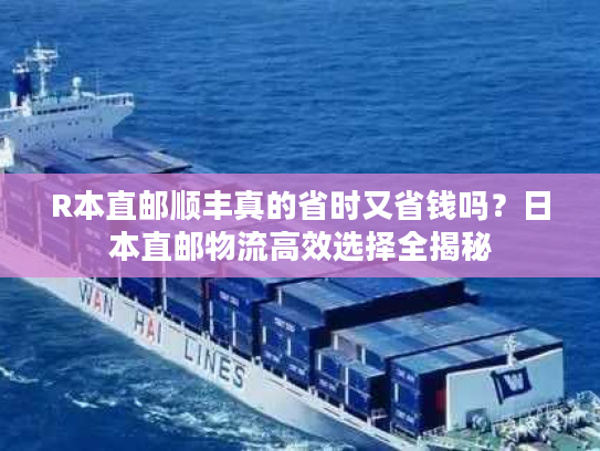 R本直邮顺丰真的省时又省钱吗？日本直邮物流高效选择全揭秘