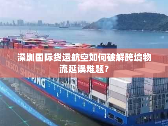 深圳国际货运航空如何破解跨境物流延误难题? 深圳国际货运航空如何破解跨境物流延误难题?