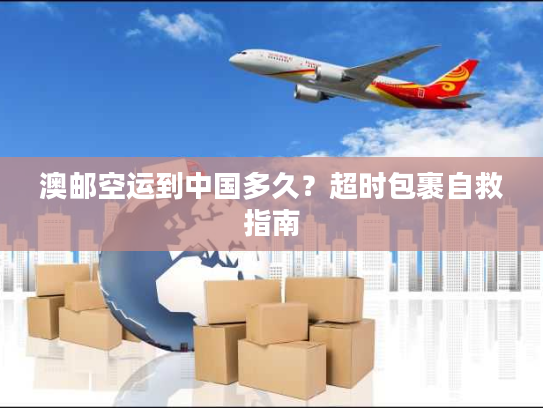 澳邮空运到中国多久?超时包裹自救指南 澳邮空运到中国多久?超时包裹自救指南