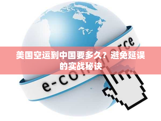 美国空运到中国要多久？避免延误的实战秘诀