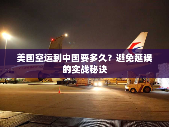 美国空运到中国要多久？避免延误的实战秘诀