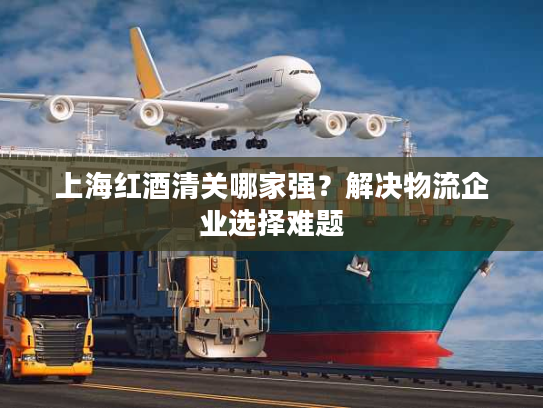 上海红酒清关哪家强？解决物流企业选择难题